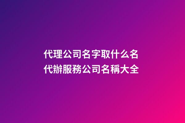 代理公司名字取什么名 代辦服務公司名稱大全
